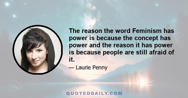 The reason the word Feminism has power is because the concept has power and the reason it has power is because people are still afraid of it.