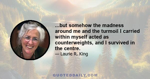 ...but somehow the madness around me and the turmoil I carried within myself acted as counterweights, and I survived in the centre.