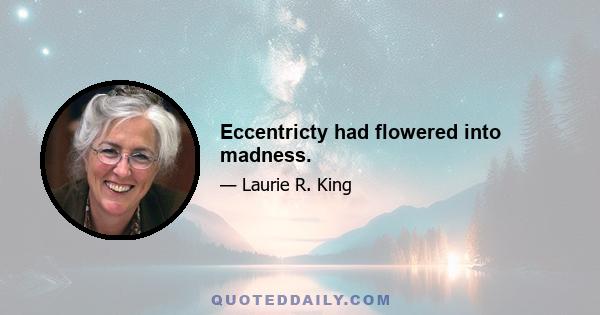 Eccentricty had flowered into madness.