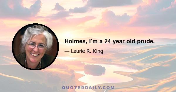 Holmes, I'm a 24 year old prude.