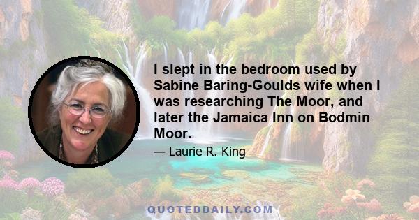 I slept in the bedroom used by Sabine Baring-Goulds wife when I was researching The Moor, and later the Jamaica Inn on Bodmin Moor.