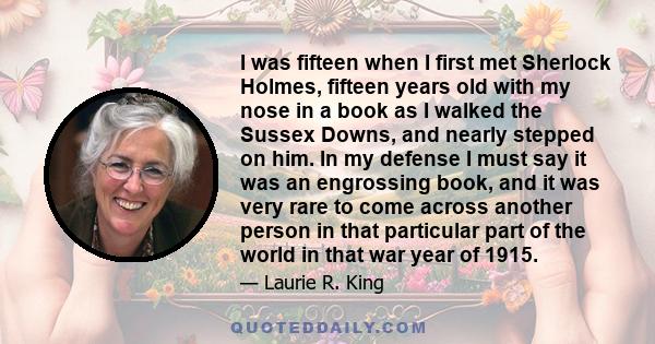 I was fifteen when I first met Sherlock Holmes, fifteen years old with my nose in a book as I walked the Sussex Downs, and nearly stepped on him. In my defense I must say it was an engrossing book, and it was very rare