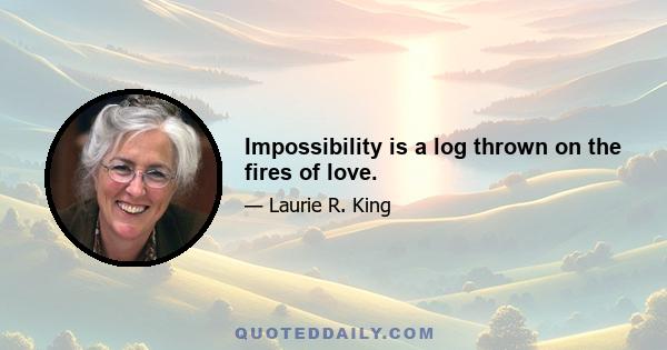 Impossibility is a log thrown on the fires of love.