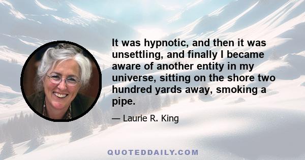 It was hypnotic, and then it was unsettling, and finally I became aware of another entity in my universe, sitting on the shore two hundred yards away, smoking a pipe.