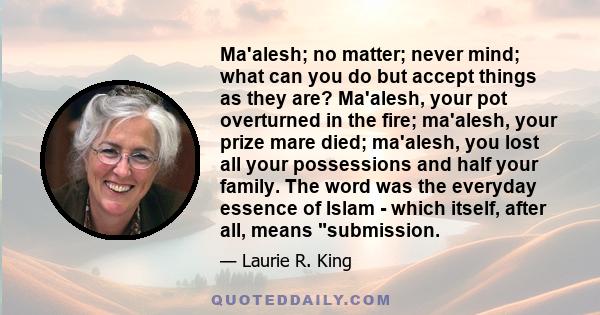 Ma'alesh; no matter; never mind; what can you do but accept things as they are? Ma'alesh, your pot overturned in the fire; ma'alesh, your prize mare died; ma'alesh, you lost all your possessions and half your family.