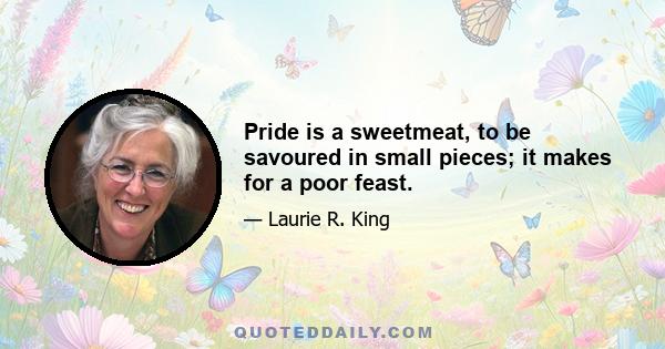 Pride is a sweetmeat, to be savoured in small pieces; it makes for a poor feast.