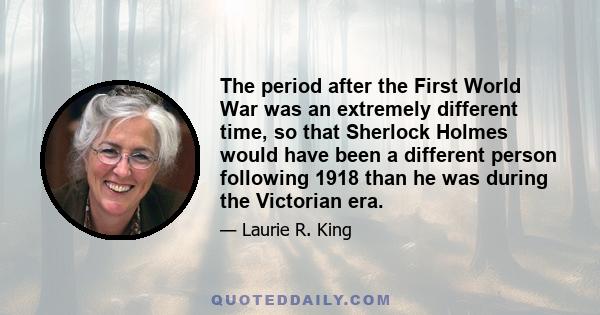 The period after the First World War was an extremely different time, so that Sherlock Holmes would have been a different person following 1918 than he was during the Victorian era.