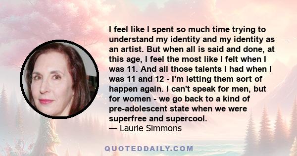 I feel like I spent so much time trying to understand my identity and my identity as an artist. But when all is said and done, at this age, I feel the most like I felt when I was 11. And all those talents I had when I