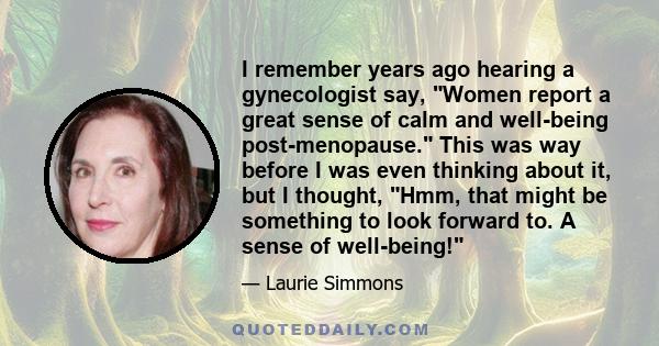 I remember years ago hearing a gynecologist say, Women report a great sense of calm and well-being post-menopause. This was way before I was even thinking about it, but I thought, Hmm, that might be something to look