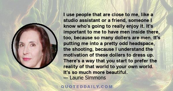 I use people that are close to me, like a studio assistant or a friend, someone I know who's going to really enjoy it. It's important to me to have men inside there, too, because so many dollers are men. It's putting me 