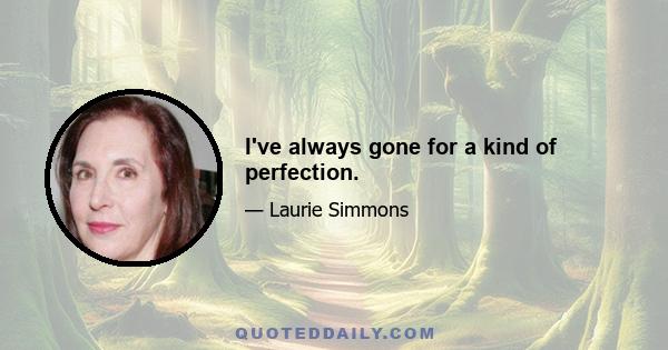 I've always gone for a kind of perfection.