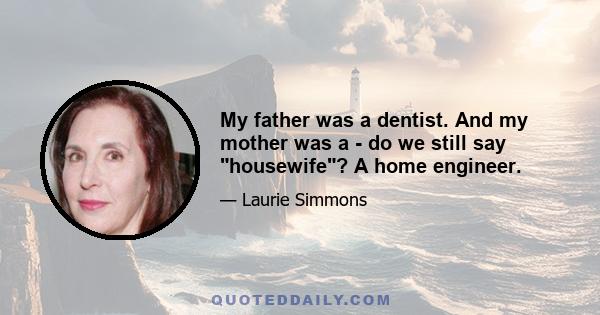 My father was a dentist. And my mother was a - do we still say housewife? A home engineer.