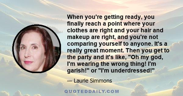 When you're getting ready, you finally reach a point where your clothes are right and your hair and makeup are right, and you're not comparing yourself to anyone. It's a really great moment. Then you get to the party