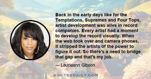 Back in the early days like for the Temptations, Supremes and Four Tops, artist development was alive in record companies. Every artist had a moment to develop the record visually. When the web took over and camera