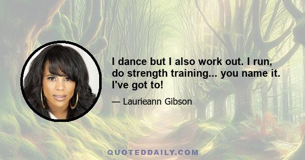 I dance but I also work out. I run, do strength training... you name it. I've got to!