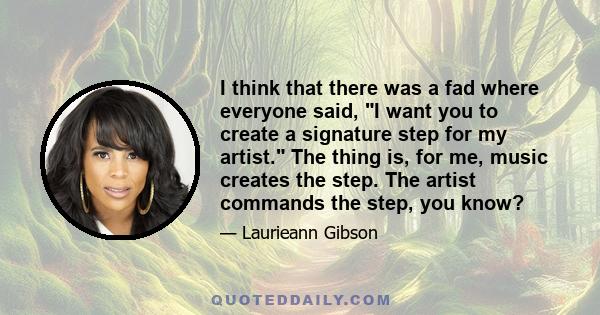 I think that there was a fad where everyone said, I want you to create a signature step for my artist. The thing is, for me, music creates the step. The artist commands the step, you know?