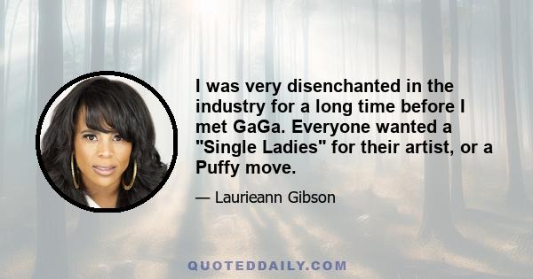 I was very disenchanted in the industry for a long time before I met GaGa. Everyone wanted a Single Ladies for their artist, or a Puffy move.