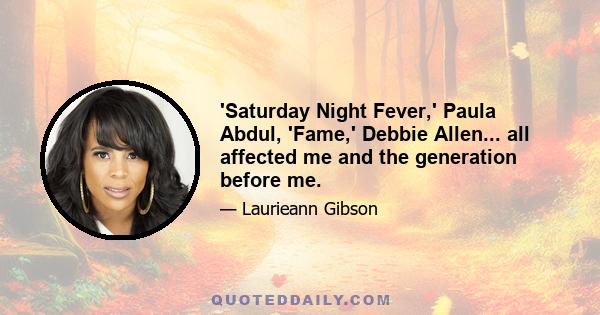 'Saturday Night Fever,' Paula Abdul, 'Fame,' Debbie Allen... all affected me and the generation before me.