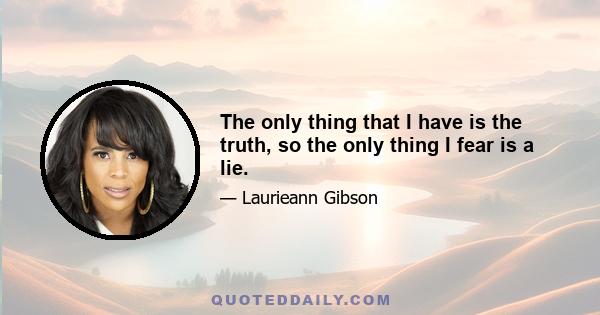 The only thing that I have is the truth, so the only thing I fear is a lie.