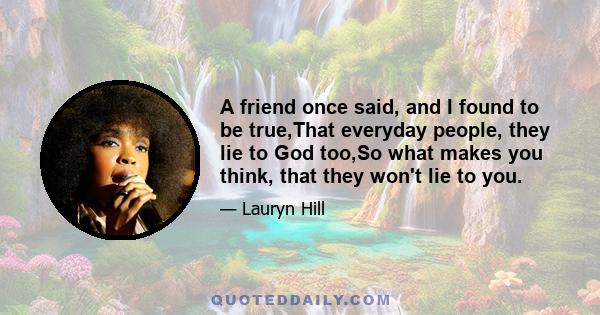 A friend once said, and I found to be true,That everyday people, they lie to God too,So what makes you think, that they won't lie to you.