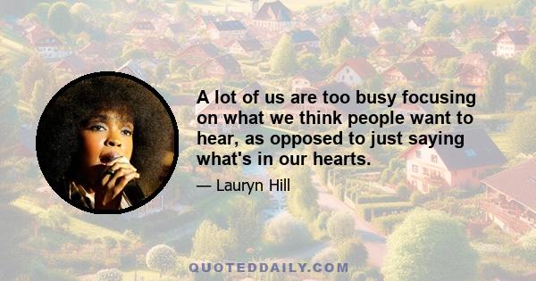 A lot of us are too busy focusing on what we think people want to hear, as opposed to just saying what's in our hearts.