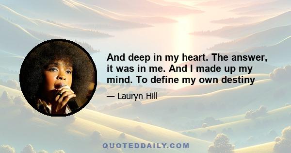 And deep in my heart. The answer, it was in me. And I made up my mind. To define my own destiny