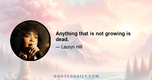 Anything that is not growing is dead.