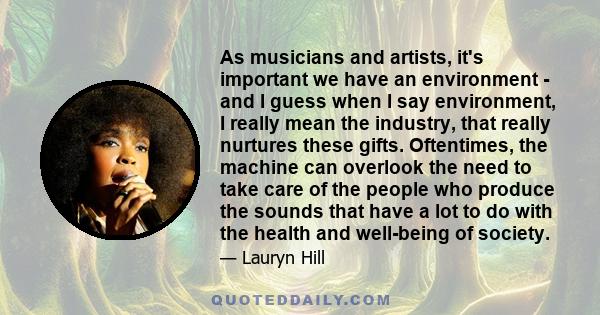 As musicians and artists, it's important we have an environment - and I guess when I say environment, I really mean the industry, that really nurtures these gifts. Oftentimes, the machine can overlook the need to take