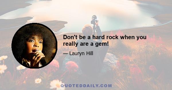 Don't be a hard rock when you really are a gem!