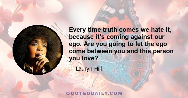 Every time truth comes we hate it, because it's coming against our ego. Are you going to let the ego come between you and this person you love?