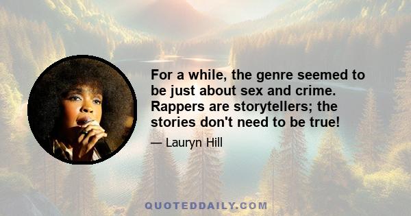 For a while, the genre seemed to be just about sex and crime. Rappers are storytellers; the stories don't need to be true!