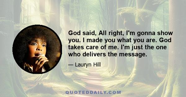 God said, All right, I'm gonna show you. I made you what you are. God takes care of me. I'm just the one who delivers the message.