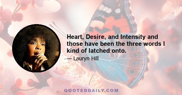 Heart, Desire, and Intensity and those have been the three words I kind of latched onto.