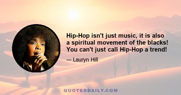 Hip-Hop isn't just music, it is also a spiritual movement of the blacks! You can't just call Hip-Hop a trend!