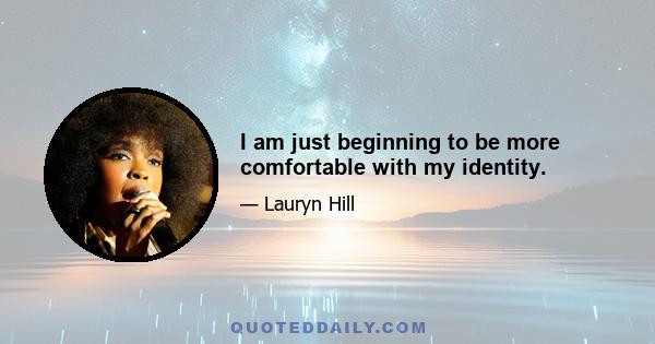 I am just beginning to be more comfortable with my identity.