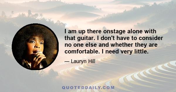 I am up there onstage alone with that guitar. I don't have to consider no one else and whether they are comfortable. I need very little.