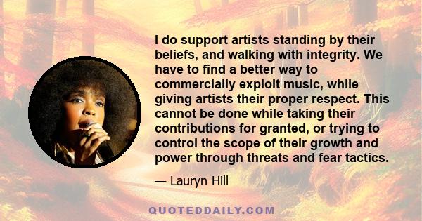 I do support artists standing by their beliefs, and walking with integrity. We have to find a better way to commercially exploit music, while giving artists their proper respect. This cannot be done while taking their