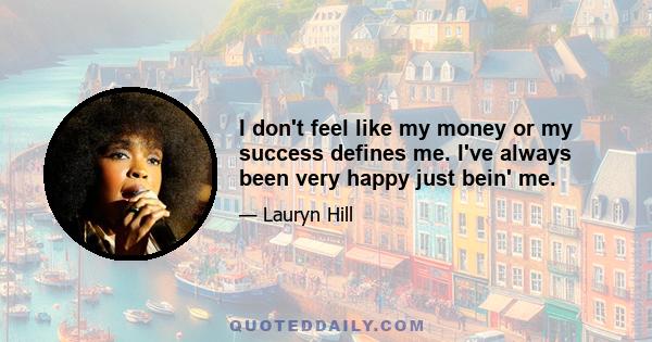 I don't feel like my money or my success defines me. I've always been very happy just bein' me.