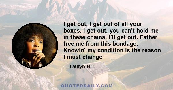 I get out, I get out of all your boxes. I get out, you can't hold me in these chains. I'll get out. Father free me from this bondage. Knowin' my condition is the reason I must change