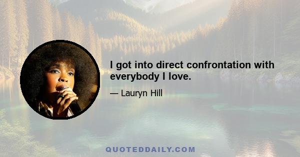 I got into direct confrontation with everybody I love.