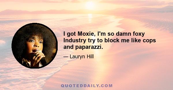 I got Moxie, I'm so damn foxy Industry try to block me like cops and paparazzi.