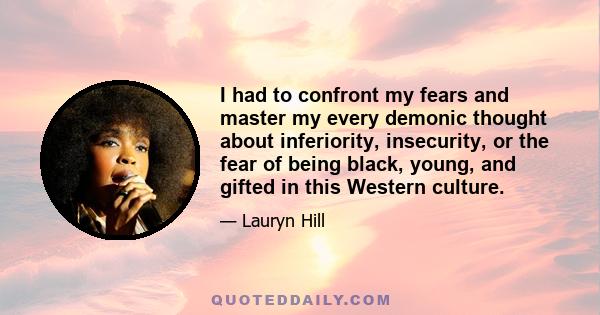 I had to confront my fears and master my every demonic thought about inferiority, insecurity, or the fear of being black, young, and gifted in this Western culture.