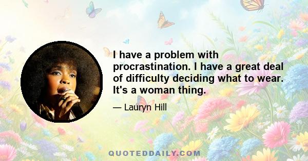 I have a problem with procrastination. I have a great deal of difficulty deciding what to wear. It's a woman thing.