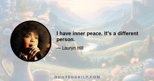 I have inner peace. It's a different person.