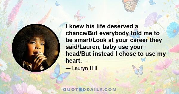 I knew his life deserved a chance/But everybody told me to be smart/Look at your career they said/Lauren, baby use your head/But instead I chose to use my heart.