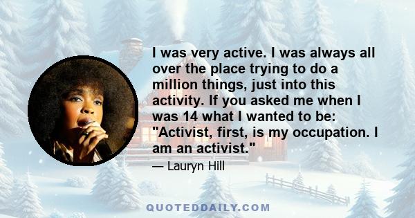 I was very active. I was always all over the place trying to do a million things, just into this activity. If you asked me when I was 14 what I wanted to be: Activist, first, is my occupation. I am an activist.