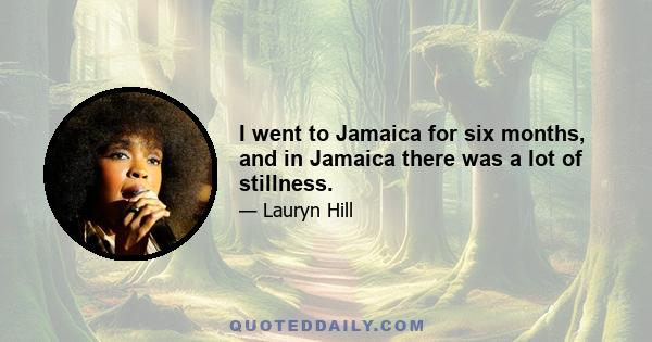 I went to Jamaica for six months, and in Jamaica there was a lot of stillness.