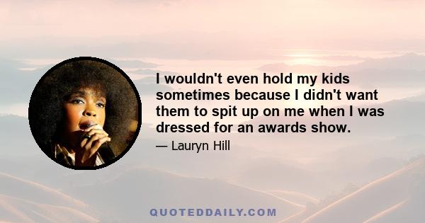 I wouldn't even hold my kids sometimes because I didn't want them to spit up on me when I was dressed for an awards show.