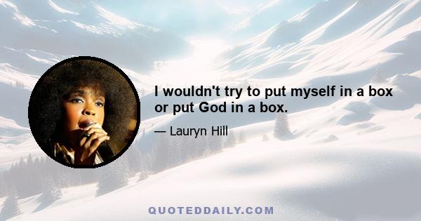 I wouldn't try to put myself in a box or put God in a box.