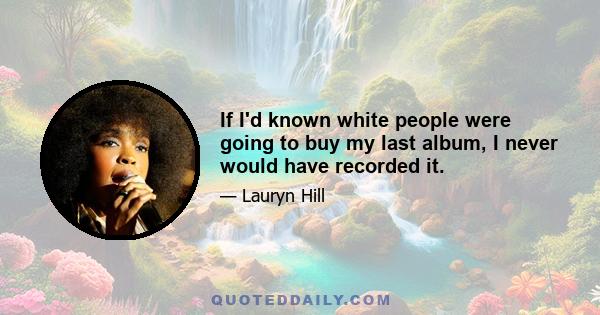 If I'd known white people were going to buy my last album, I never would have recorded it.